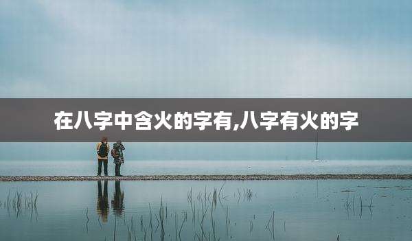 在八字中含火的字有,八字有火的字