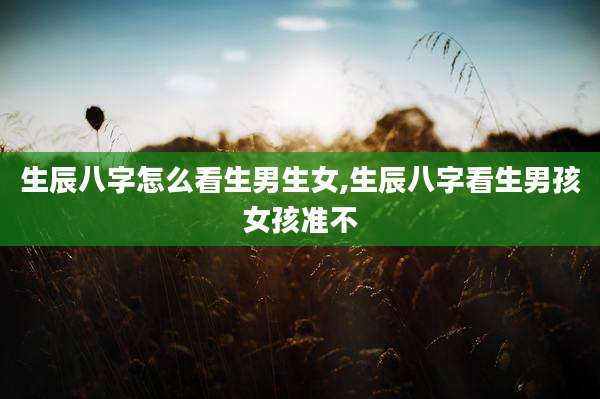 生辰八字怎么看生男生女,生辰八字看生男孩女孩准不