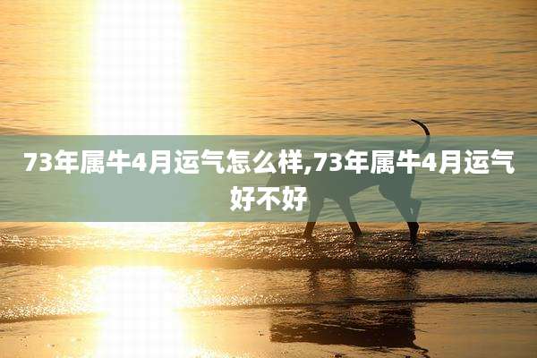 73年属牛4月运气怎么样,73年属牛4月运气好不好