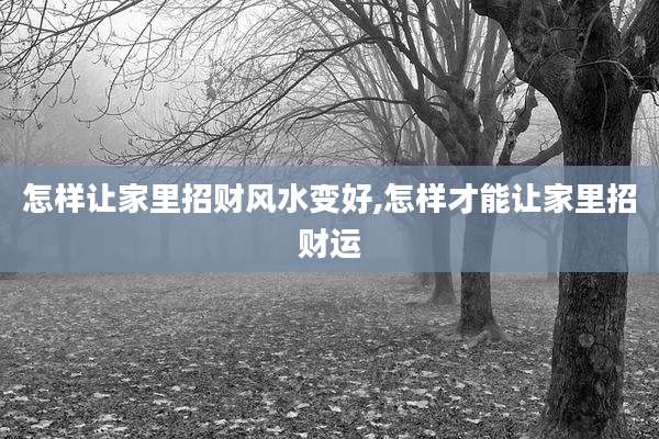 怎样让家里招财风水变好,怎样才能让家里招财运