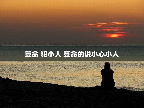 算命 犯小人 算命的说小心小人