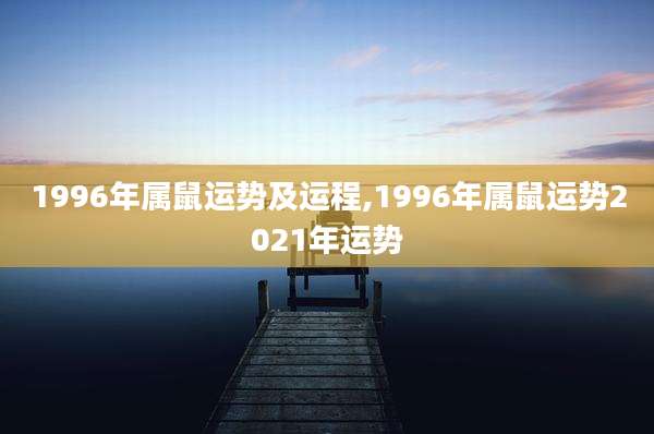 1996年属鼠运势及运程,1996年属鼠运势2021年运势