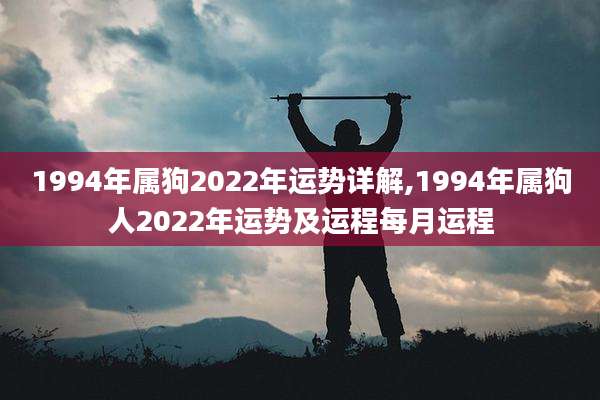 1994年属狗2022年运势详解,1994年属狗人2022年运势及运程每月运程