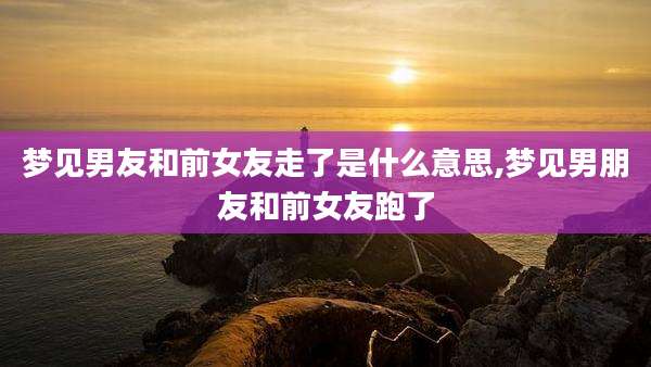 梦见男友和前女友走了是什么意思,梦见男朋友和前女友跑了