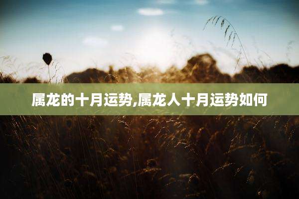 属龙的十月运势,属龙人十月运势如何