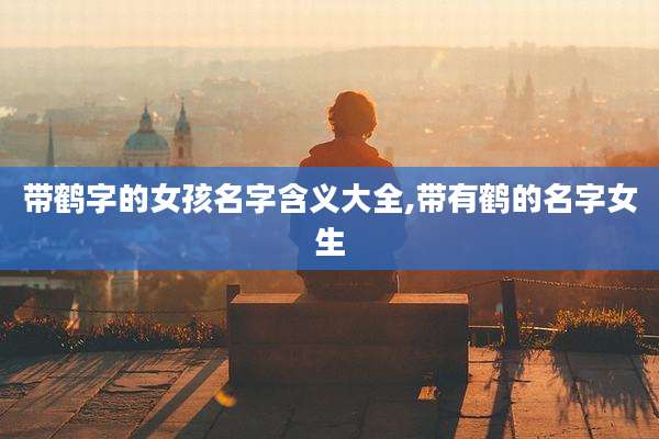 带鹤字的女孩名字含义大全,带有鹤的名字女生