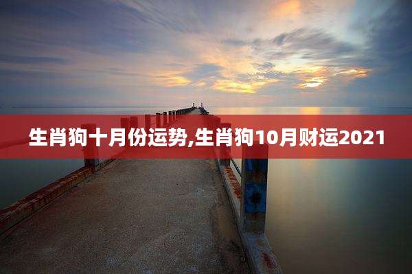 生肖狗十月份运势,生肖狗10月财运2021
