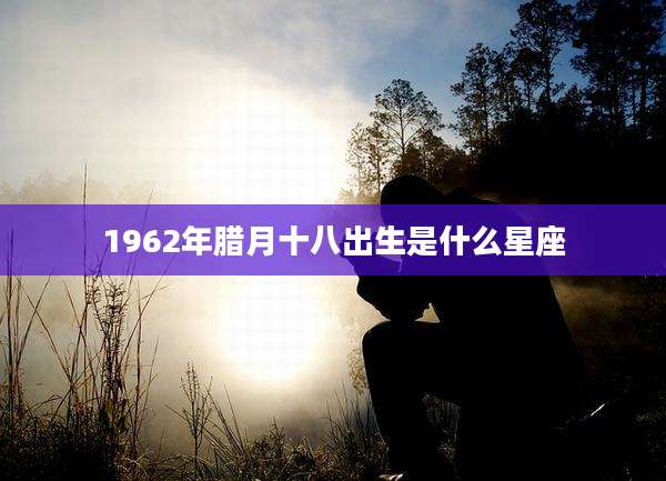1962年腊月十八出生是什么星座