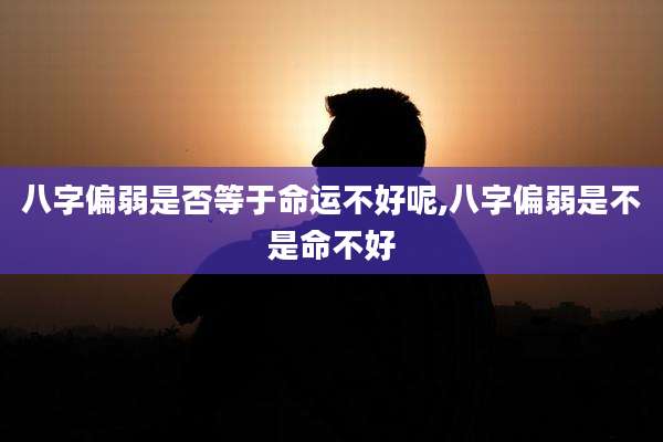 八字偏弱是否等于命运不好呢,八字偏弱是不是命不好