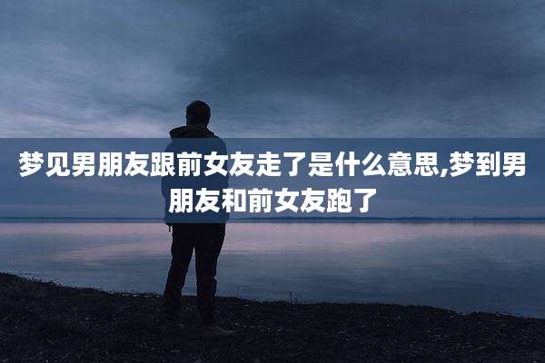 梦见男朋友跟前女友走了是什么意思,梦到男朋友和前女友跑了