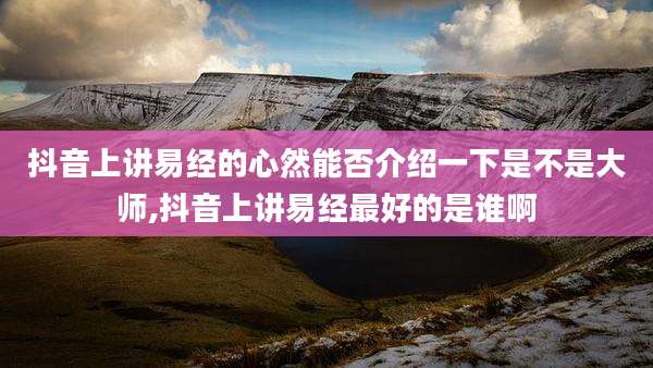 抖音上讲易经的心然能否介绍一下是不是大师,抖音上讲易经最好的是谁啊