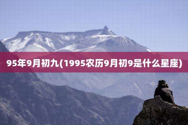 95年9月初九(1995农历9月初9是什么星座)