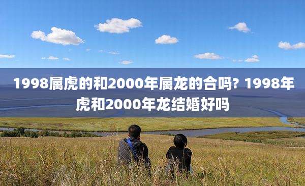 1998属虎的和2000年属龙的合吗? 1998年虎和2000年龙结婚好吗