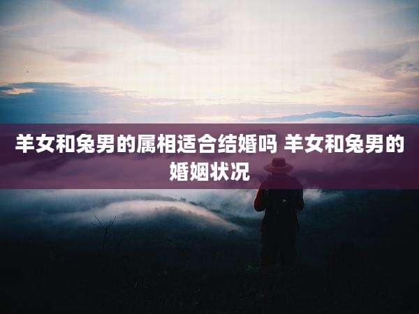 羊女和兔男的属相适合结婚吗 羊女和兔男的婚姻状况