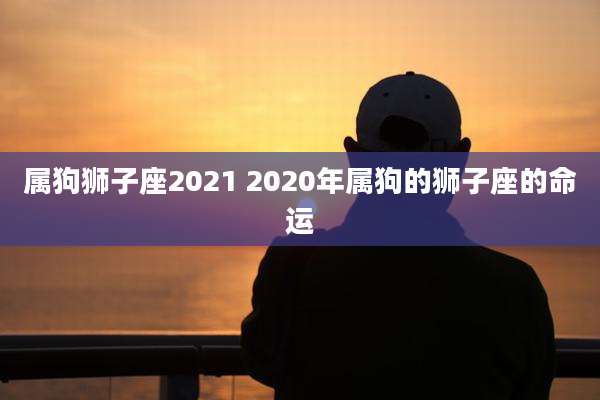 属狗狮子座2021 2020年属狗的狮子座的命运