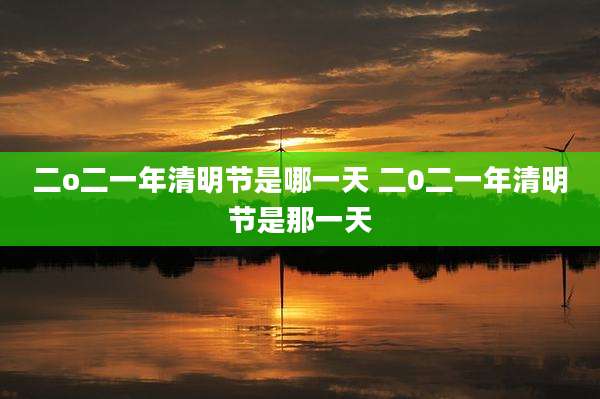 二o二一年清明节是哪一天 二0二一年清明节是那一天