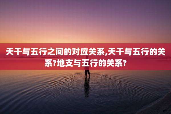 天干与五行之间的对应关系,天干与五行的关系?地支与五行的关系?