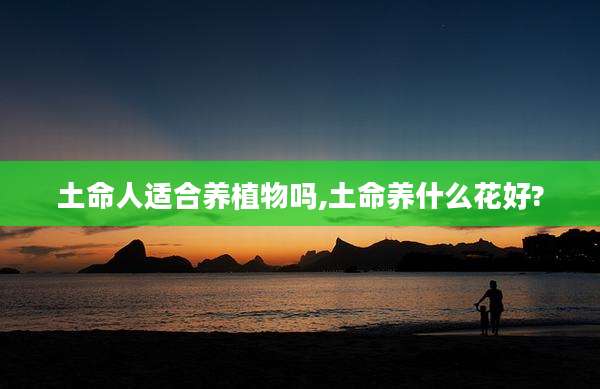 土命人适合养植物吗,土命养什么花好?