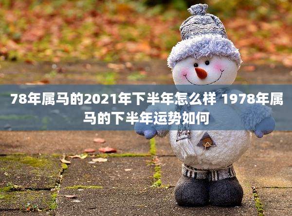 78年属马的2021年下半年怎么样 1978年属马的下半年运势如何