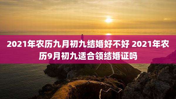 2021年农历九月初九结婚好不好 2021年农历9月初九适合领结婚证吗
