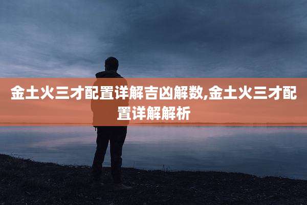金土火三才配置详解吉凶解数,金土火三才配置详解解析