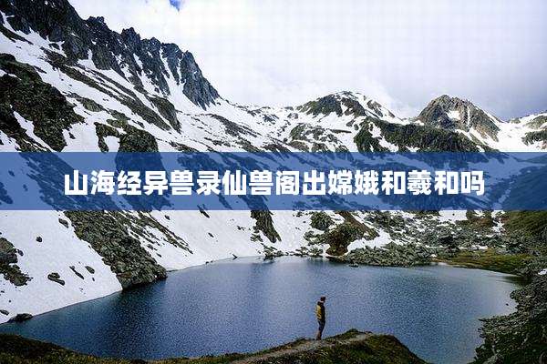 山海经异兽录仙兽阁出嫦娥和羲和吗
