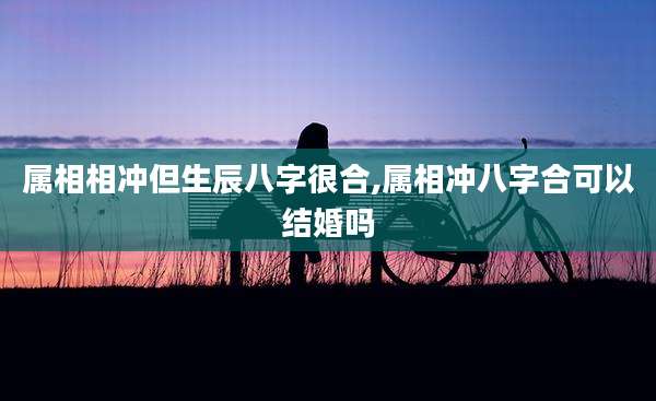 属相相冲但生辰八字很合,属相冲八字合可以结婚吗