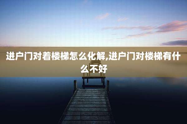 进户门对着楼梯怎么化解,进户门对楼梯有什么不好