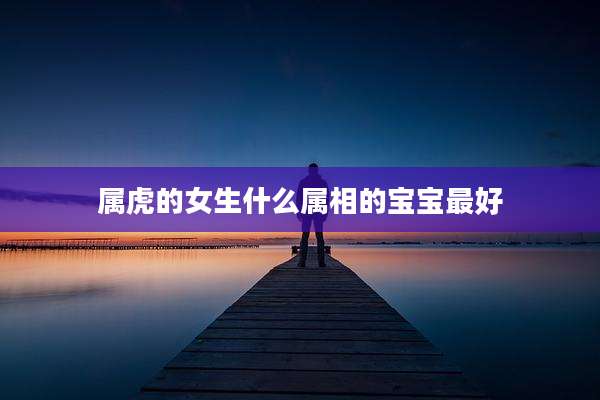属虎的女生什么属相的宝宝最好
