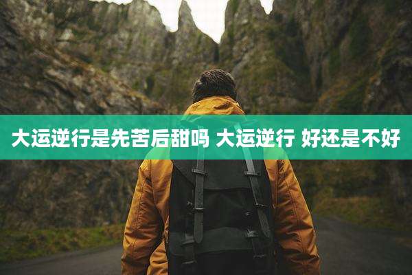 大运逆行是先苦后甜吗 大运逆行 好还是不好