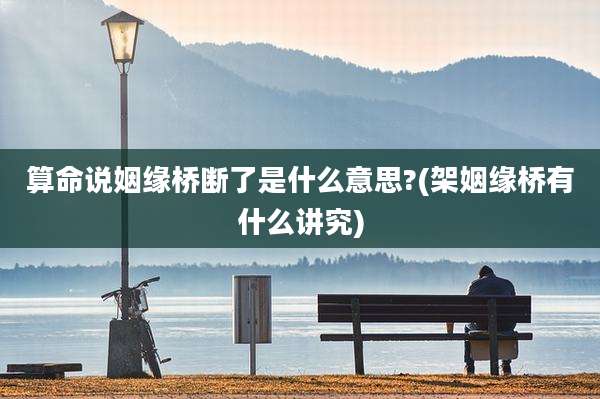 算命说姻缘桥断了是什么意思?(架姻缘桥有什么讲究)