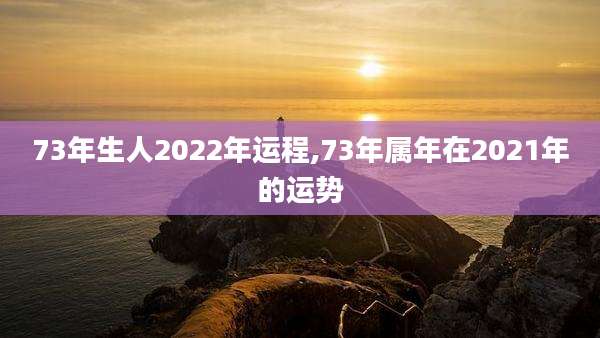 73年生人2022年运程,73年属年在2021年的运势