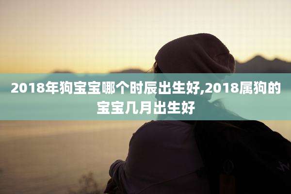 2018年狗宝宝哪个时辰出生好,2018属狗的宝宝几月出生好