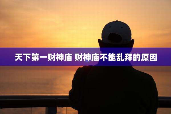 天下第一财神庙 财神庙不能乱拜的原因