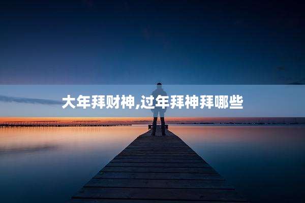 大年拜财神,过年拜神拜哪些