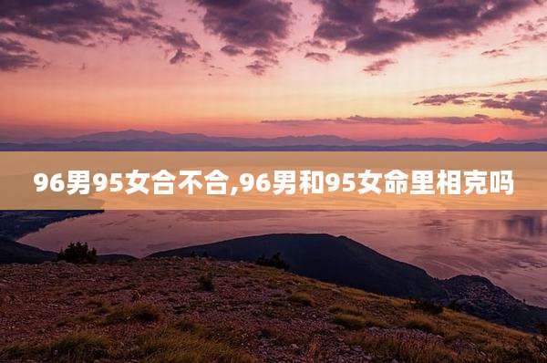 96男95女合不合,96男和95女命里相克吗