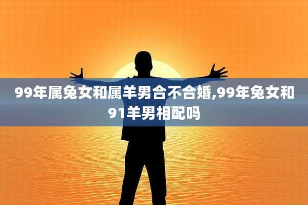 99年属兔女和属羊男合不合婚,99年兔女和91羊男相配吗