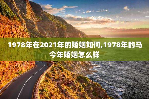 1978年在2021年的婚姻如何,1978年的马今年婚姻怎么样
