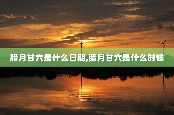 腊月甘六是什么日期,腊月甘六是什么时候