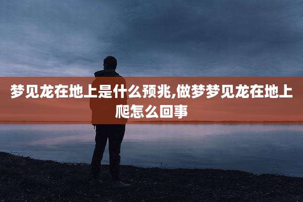 梦见龙在地上是什么预兆,做梦梦见龙在地上爬怎么回事