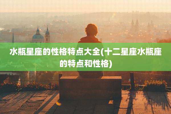 水瓶星座的性格特点大全(十二星座水瓶座的特点和性格)