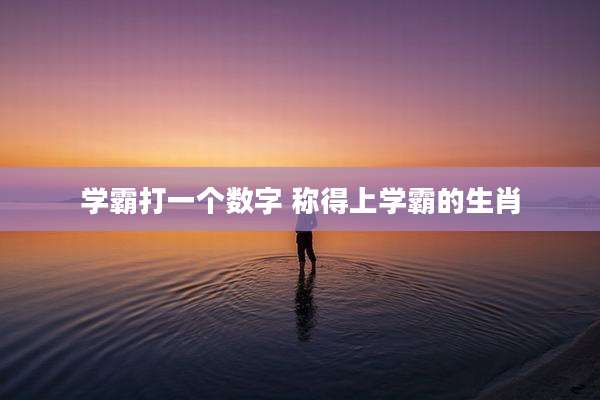 学霸打一个数字 称得上学霸的生肖
