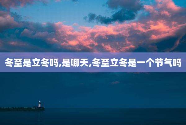 冬至是立冬吗,是哪天,冬至立冬是一个节气吗