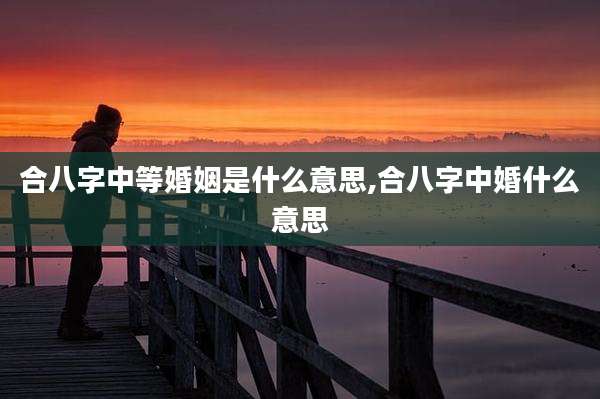 合八字中等婚姻是什么意思,合八字中婚什么意思