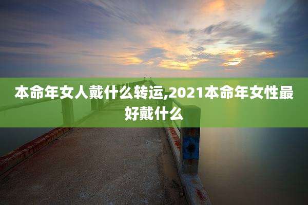 本命年女人戴什么转运,2021本命年女性最好戴什么