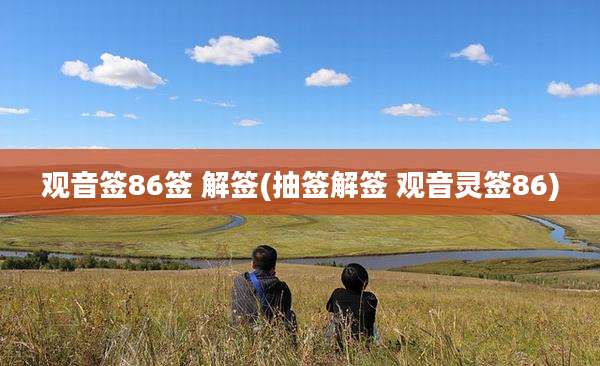 观音签86签 解签(抽签解签 观音灵签86)