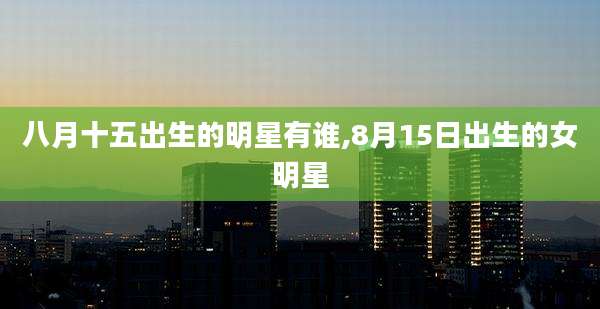八月十五出生的明星有谁,8月15日出生的女明星