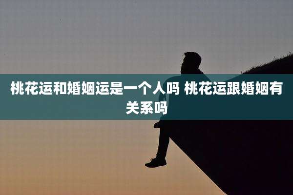 桃花运和婚姻运是一个人吗 桃花运跟婚姻有关系吗