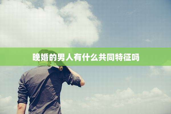 晚婚的男人有什么共同特征吗