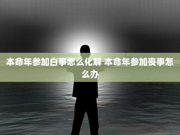 本命年参加白事怎么化解 本命年参加丧事怎么办
